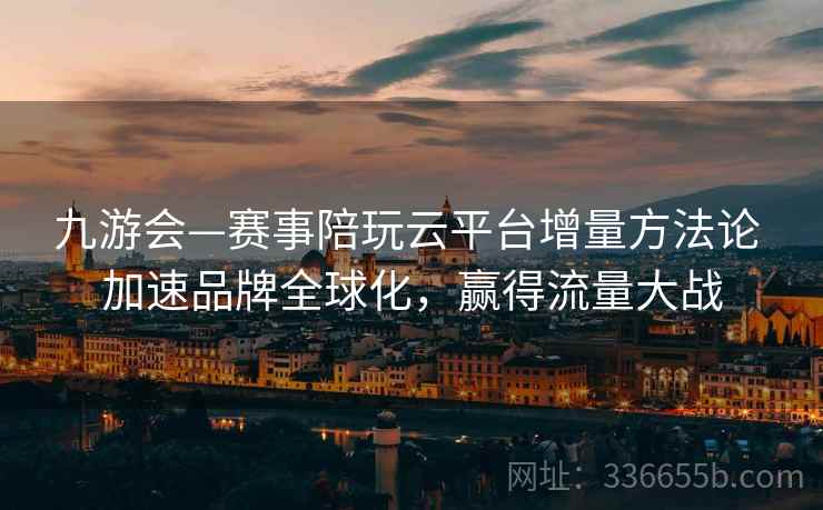 九游会—赛事陪玩云平台增量方法论 加速品牌全球化，赢得流量大战