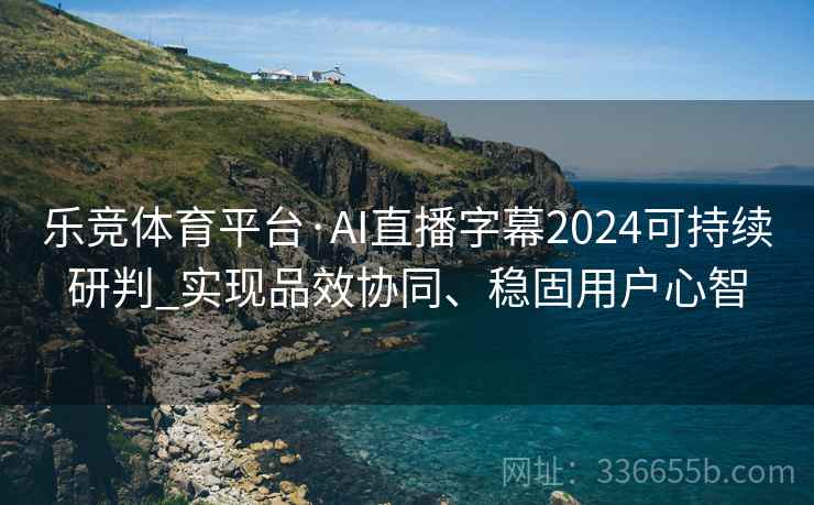 乐竞体育平台·AI直播字幕2024可持续研判_实现品效协同、稳固用户心智