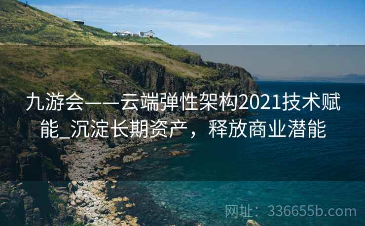 九游会——云端弹性架构2021技术赋能_沉淀长期资产，释放商业潜能