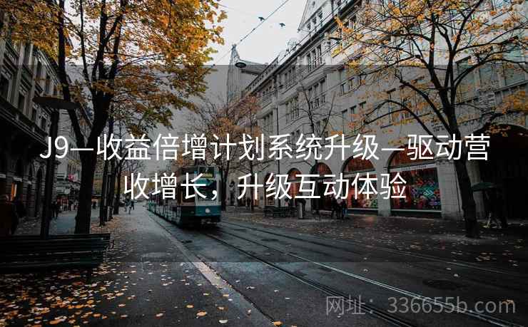 J9—收益倍增计划系统升级—驱动营收增长，升级互动体验