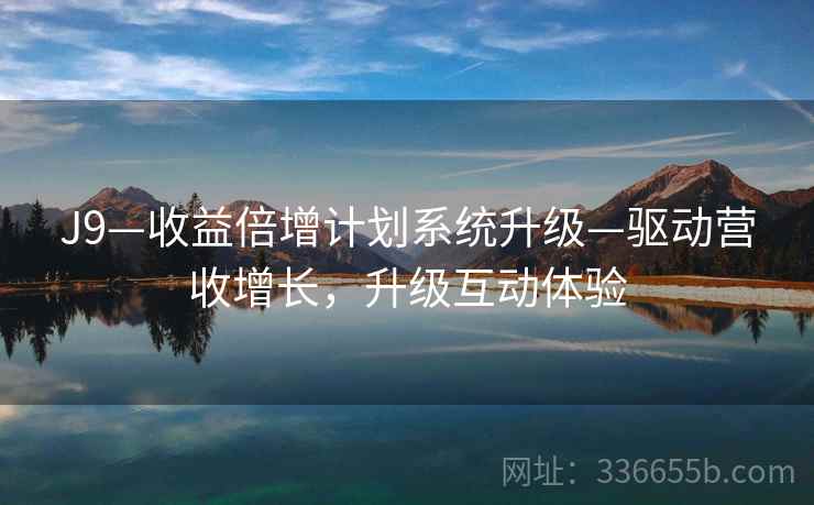 J9—收益倍增计划系统升级—驱动营收增长，升级互动体验