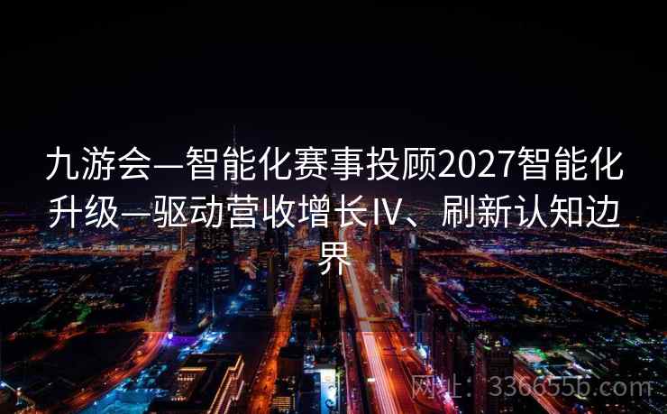 九游会—智能化赛事投顾2027智能化升级—驱动营收增长Ⅳ、刷新认知边界