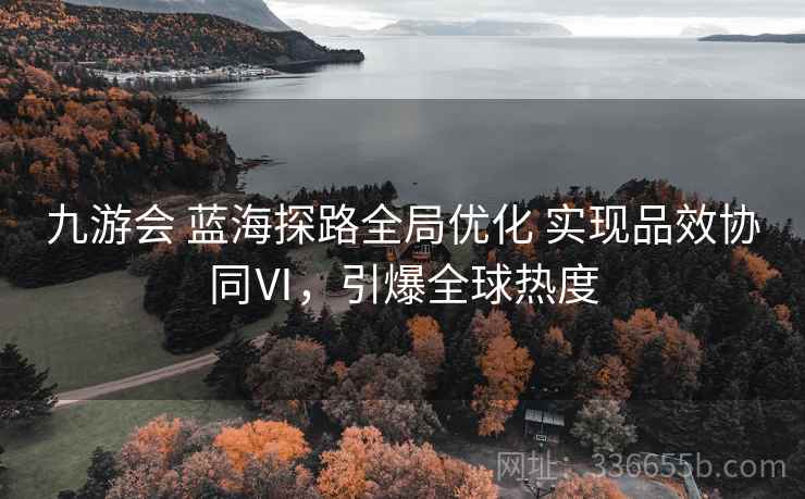 九游会 蓝海探路全局优化 实现品效协同Ⅵ，引爆全球热度