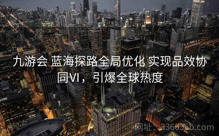 九游会 蓝海探路全局优化 实现品效协同Ⅵ，引爆全球热度