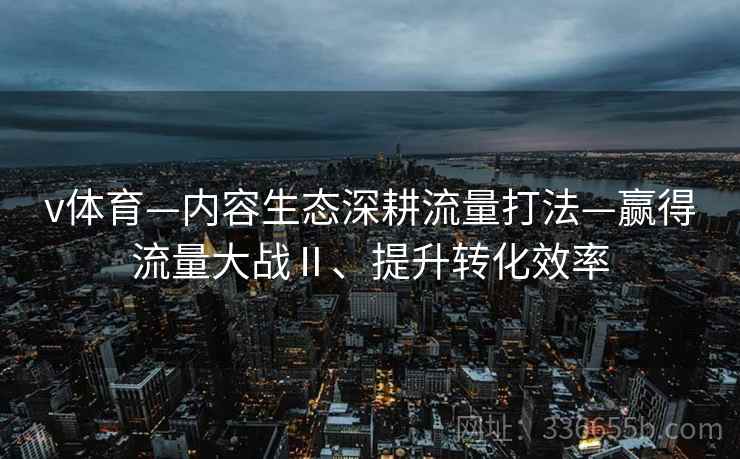 v体育—内容生态深耕流量打法—赢得流量大战Ⅱ、提升转化效率