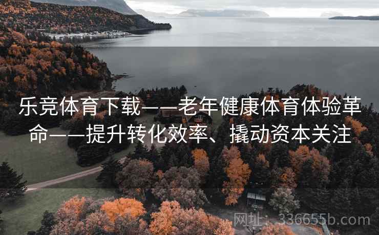 乐竞体育下载——老年健康体育体验革命——提升转化效率、撬动资本关注