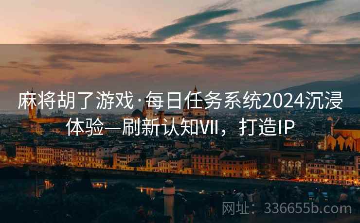 麻将胡了游戏·每日任务系统2024沉浸体验—刷新认知Ⅶ，打造IP