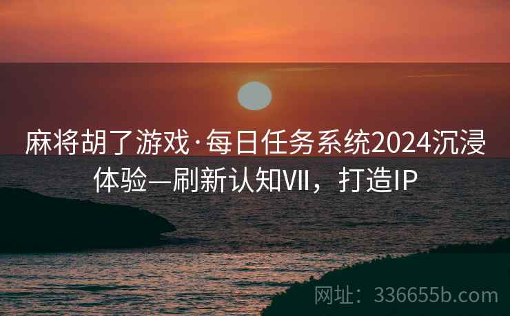 麻将胡了游戏·每日任务系统2024沉浸体验—刷新认知Ⅶ，打造IP