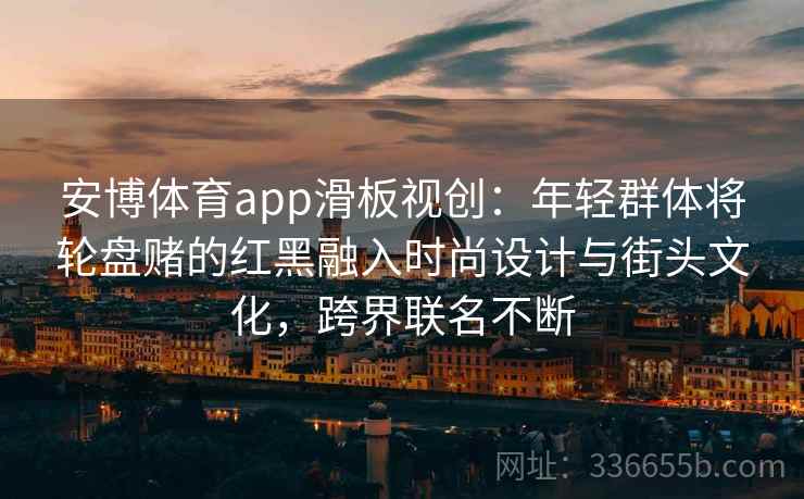 安博体育app滑板视创：年轻群体将轮盘赌的红黑融入时尚设计与街头文化，跨界联名不断