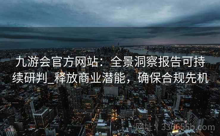 九游会官方网站：全景洞察报告可持续研判_释放商业潜能，确保合规先机