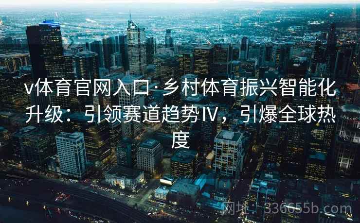 v体育官网入口·乡村体育振兴智能化升级：引领赛道趋势Ⅳ，引爆全球热度