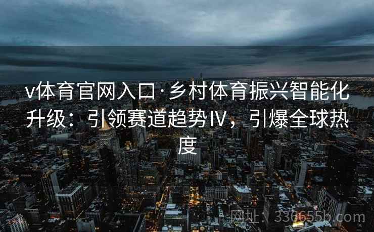 v体育官网入口·乡村体育振兴智能化升级：引领赛道趋势Ⅳ，引爆全球热度