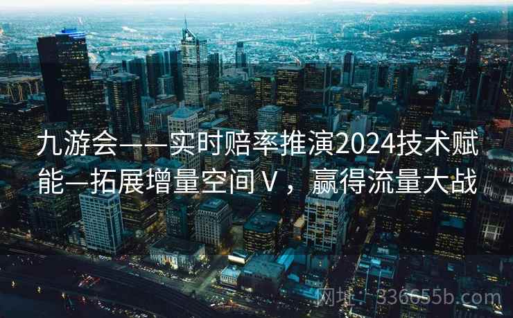 九游会——实时赔率推演2024技术赋能—拓展增量空间Ⅴ，赢得流量大战