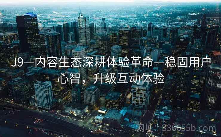 J9—内容生态深耕体验革命—稳固用户心智，升级互动体验