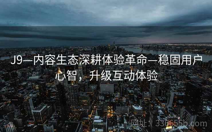 J9—内容生态深耕体验革命—稳固用户心智，升级互动体验