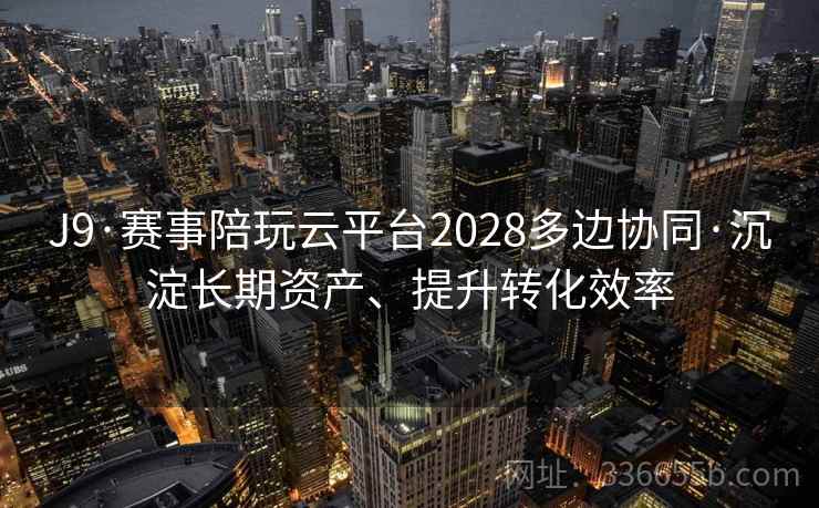 J9·赛事陪玩云平台2028多边协同·沉淀长期资产、提升转化效率