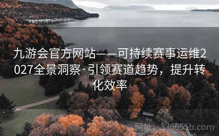 九游会官方网站——可持续赛事运维2027全景洞察·引领赛道趋势，提升转化效率