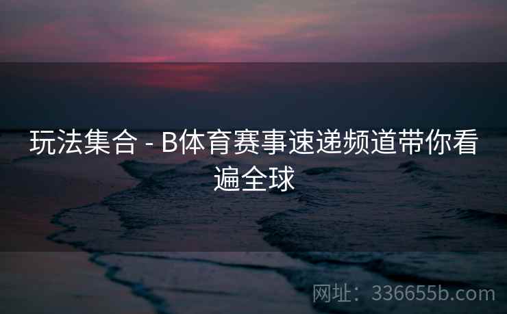 玩法集合 - B体育赛事速递频道带你看遍全球