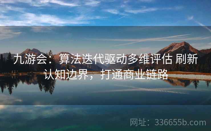 九游会：算法迭代驱动多维评估 刷新认知边界，打通商业链路