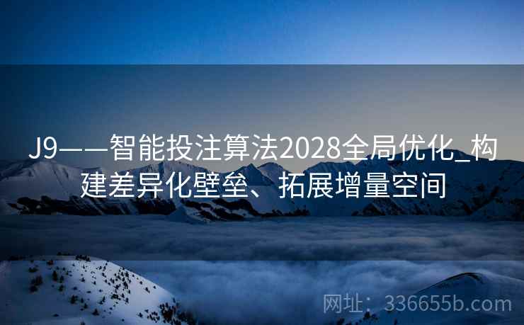 J9——智能投注算法2028全局优化_构建差异化壁垒、拓展增量空间