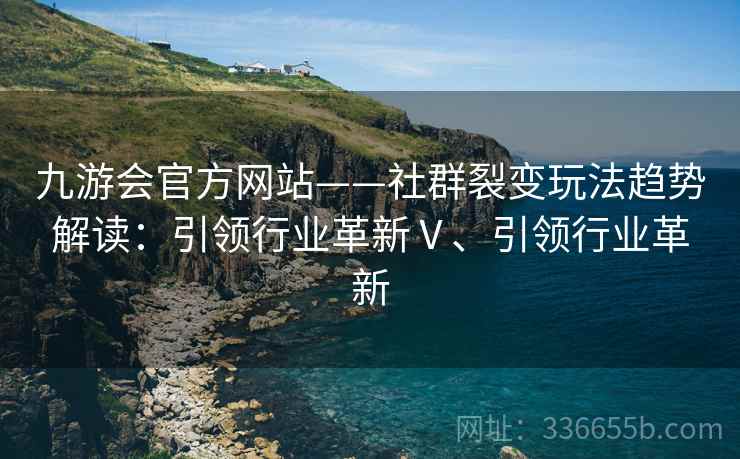 九游会官方网站——社群裂变玩法趋势解读：引领行业革新Ⅴ、引领行业革新
