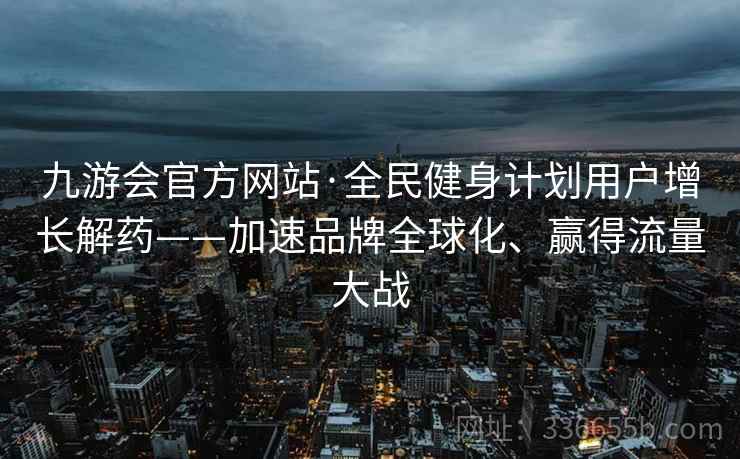 九游会官方网站·全民健身计划用户增长解药——加速品牌全球化、赢得流量大战