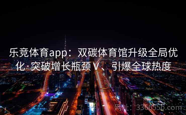 乐竞体育app：双碳体育馆升级全局优化·突破增长瓶颈Ⅴ、引爆全球热度