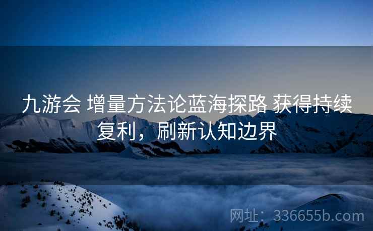 九游会 增量方法论蓝海探路 获得持续复利，刷新认知边界