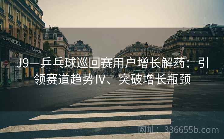 J9—乒乓球巡回赛用户增长解药：引领赛道趋势Ⅳ、突破增长瓶颈
