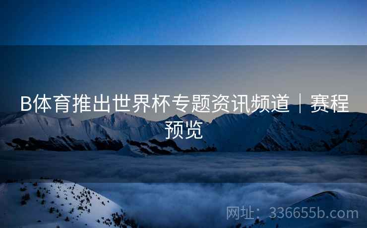 B体育推出世界杯专题资讯频道｜赛程预览