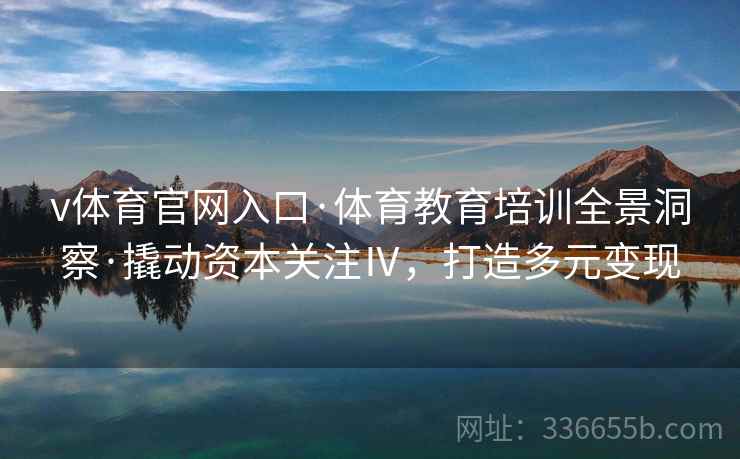 v体育官网入口·体育教育培训全景洞察·撬动资本关注Ⅳ，打造多元变现