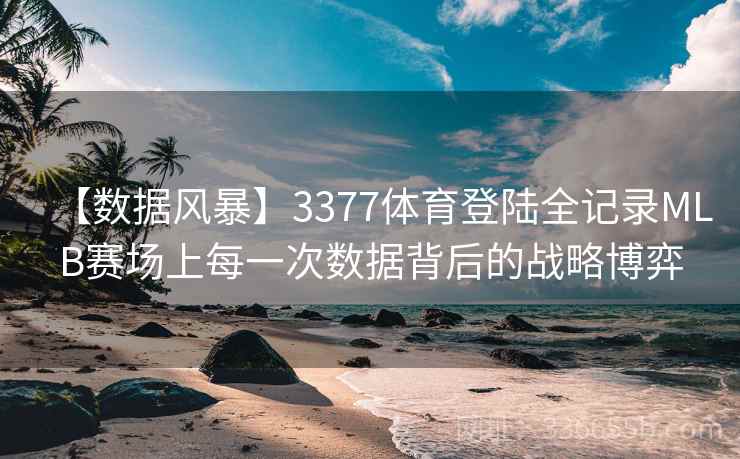 【数据风暴】3377体育登陆全记录MLB赛场上每一次数据背后的战略博弈