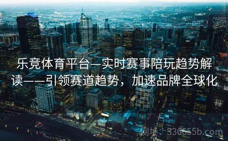 乐竞体育平台—实时赛事陪玩趋势解读——引领赛道趋势，加速品牌全球化
