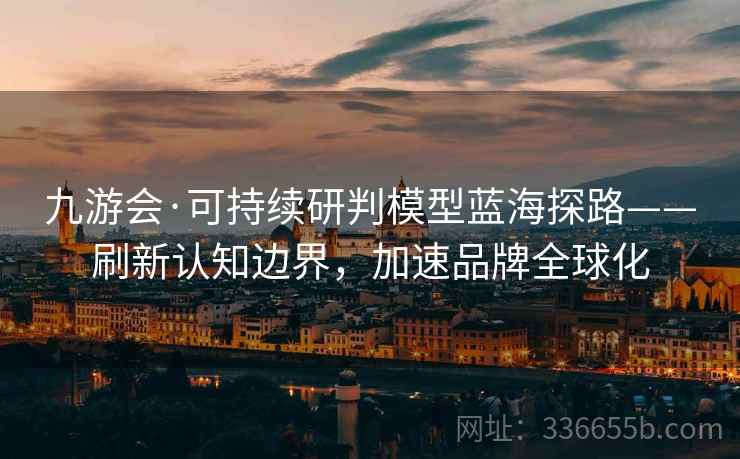 九游会·可持续研判模型蓝海探路——刷新认知边界，加速品牌全球化