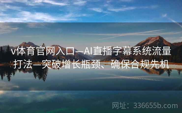 v体育官网入口—AI直播字幕系统流量打法—突破增长瓶颈、确保合规先机