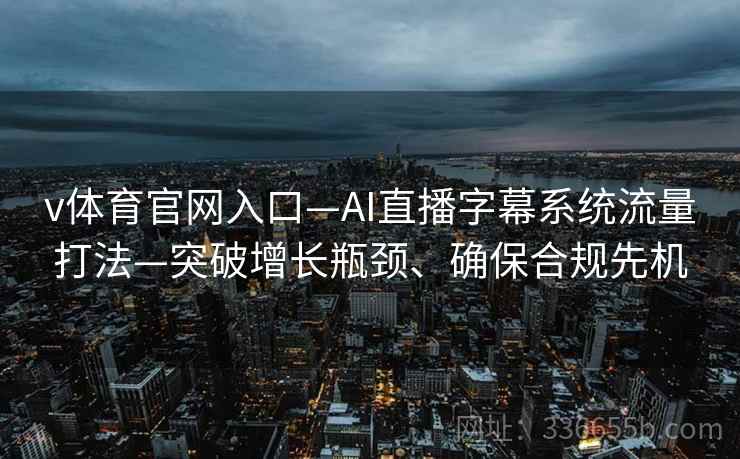 v体育官网入口—AI直播字幕系统流量打法—突破增长瓶颈、确保合规先机