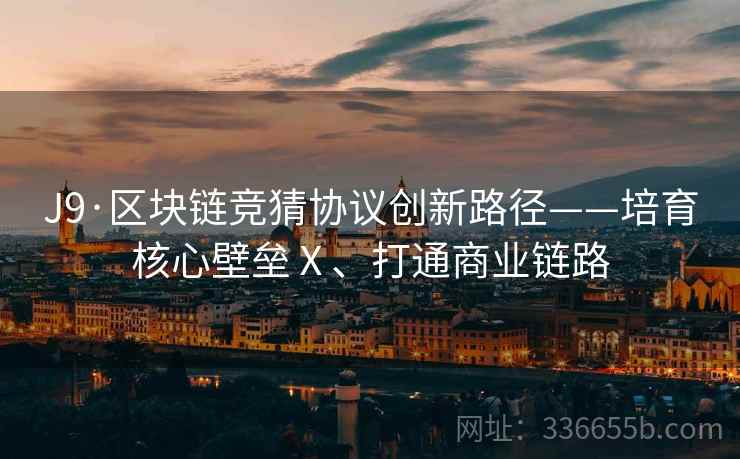 J9·区块链竞猜协议创新路径——培育核心壁垒Ⅹ、打通商业链路