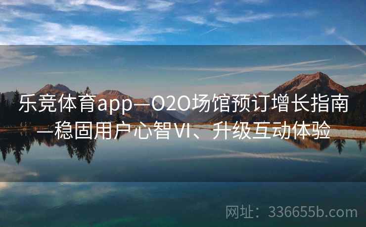 乐竞体育app—O2O场馆预订增长指南—稳固用户心智Ⅵ、升级互动体验