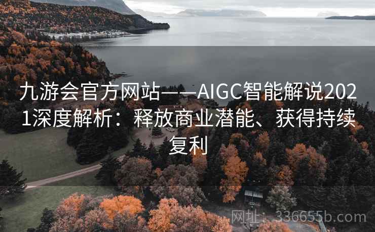九游会官方网站——AIGC智能解说2021深度解析：释放商业潜能、获得持续复利
