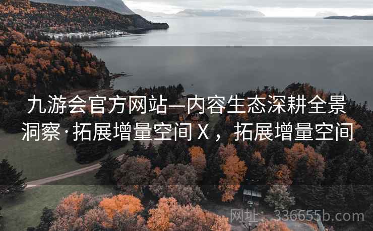九游会官方网站—内容生态深耕全景洞察·拓展增量空间Ⅹ，拓展增量空间
