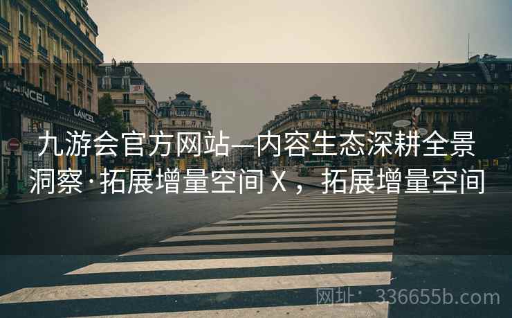 九游会官方网站—内容生态深耕全景洞察·拓展增量空间Ⅹ，拓展增量空间