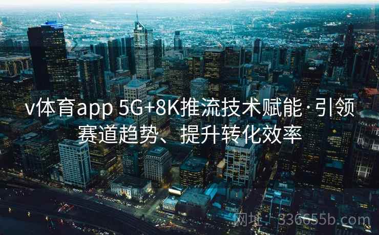 v体育app 5G+8K推流技术赋能·引领赛道趋势、提升转化效率
