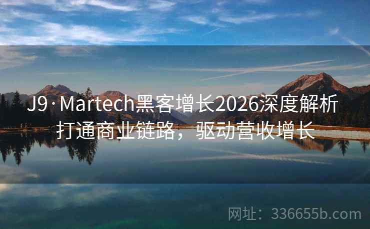J9·Martech黑客增长2026深度解析 打通商业链路，驱动营收增长