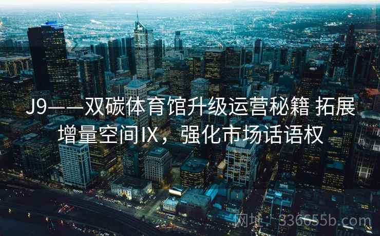 J9——双碳体育馆升级运营秘籍 拓展增量空间Ⅸ，强化市场话语权