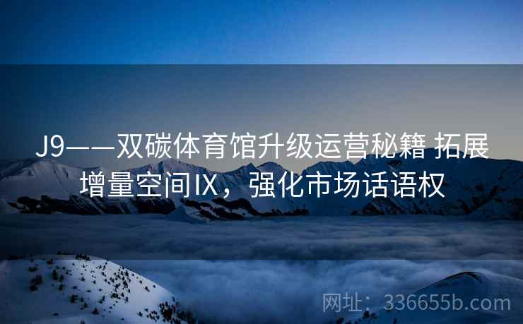 J9——双碳体育馆升级运营秘籍 拓展增量空间Ⅸ，强化市场话语权