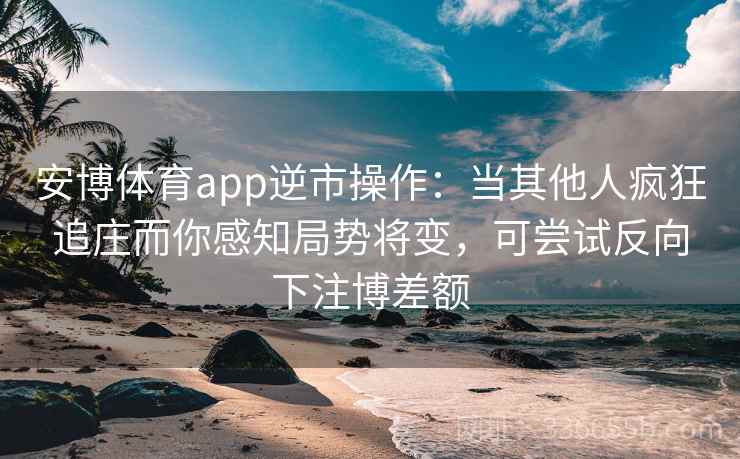 安博体育app逆市操作：当其他人疯狂追庄而你感知局势将变，可尝试反向下注博差额