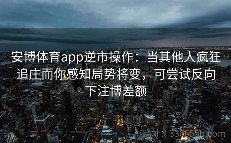 安博体育app逆市操作：当其他人疯狂追庄而你感知局势将变，可尝试反向下注博差额
