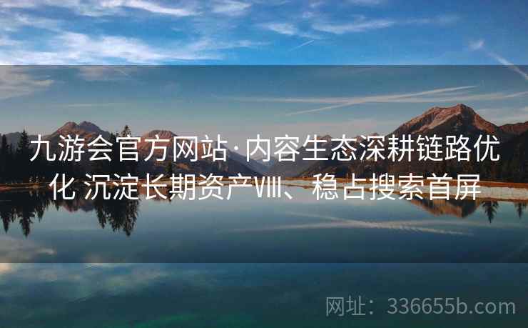 九游会官方网站·内容生态深耕链路优化 沉淀长期资产Ⅷ、稳占搜索首屏