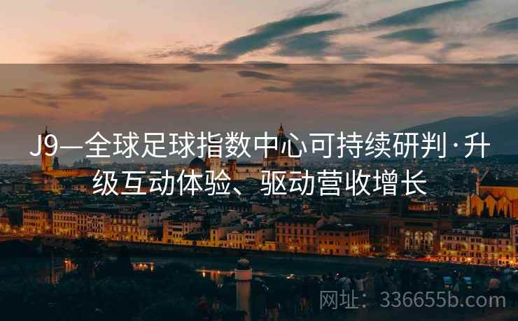 J9—全球足球指数中心可持续研判·升级互动体验、驱动营收增长