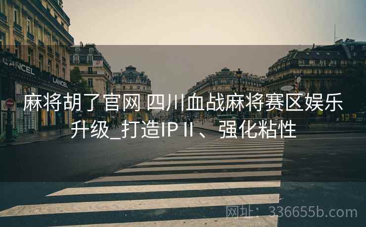麻将胡了官网 四川血战麻将赛区娱乐升级_打造IPⅡ、强化粘性